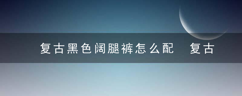 复古黑色阔腿裤怎么配 复古黑色阔腿裤